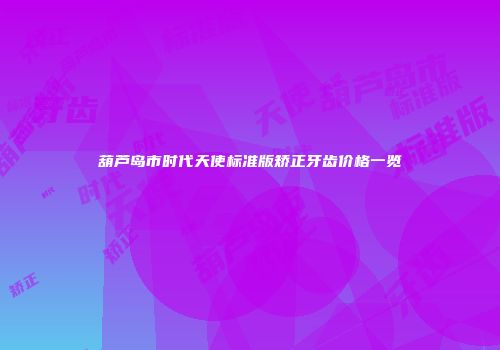 葫芦岛市时代天使标准版矫正牙齿价格一览