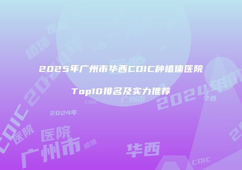 2025年广州市华西CDIC种植体医院Top10排名及实力推荐