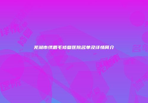 芜湖市绣眉毛修复医院名单及详情简介
