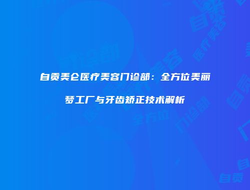 自贡美仑医疗美容门诊部：全方位美丽梦工厂与牙齿矫正技术解析