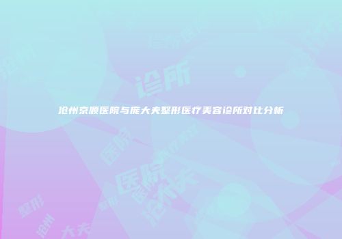 沧州京顺医院与庞大夫整形医疗美容诊所对比分析