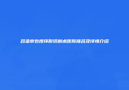 吕梁市包皮环形切割术医院排名及详情介绍