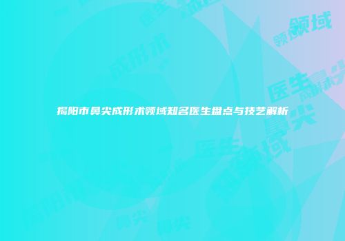 揭阳市鼻尖成形术领域知名医生盘点与技艺解析