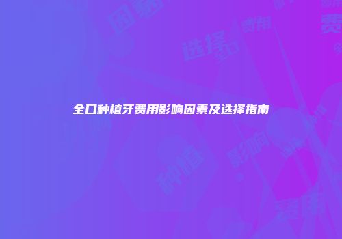 全口种植牙费用影响因素及选择指南