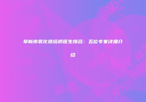 阜新市氧化锆搭桥医生排名:五位专家详细介绍