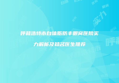 呼和浩特市自体脂肪丰眼窝医院实力解析及知名医生推荐