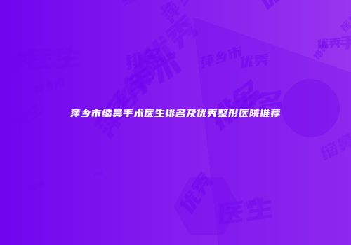 萍乡市缩鼻手术医生排名及优秀整形医院推荐