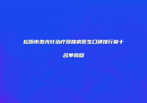 松原市激光针治疗颈椎病医生口碑排行前十名单揭晓