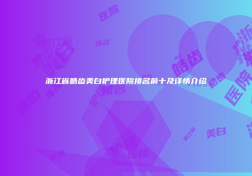 浙江省皓齿美白护理医院排名前十及详情介绍