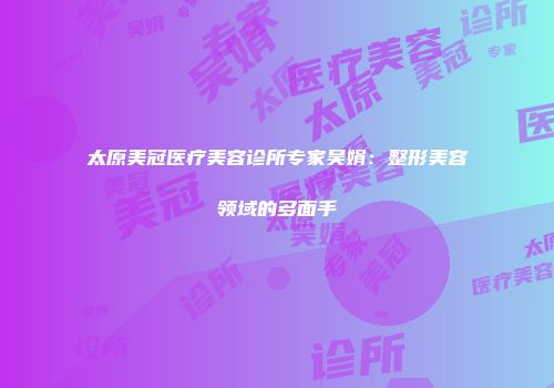 太原美冠医疗美容诊所专家吴娟：整形美容领域的多面手