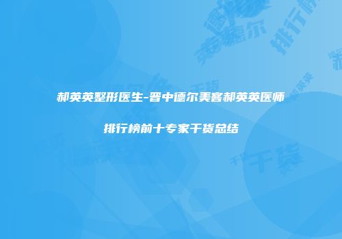 郝英英整形医生-晋中德尔美客郝英英医师排行榜前十专家干货总结