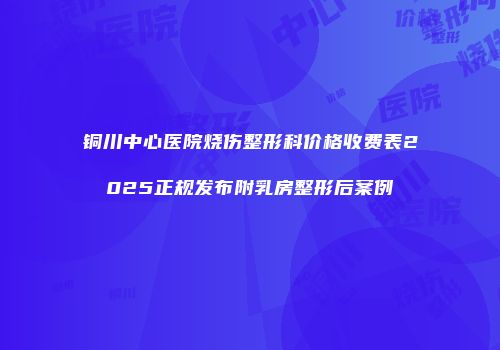 铜川中心医院烧伤整形科价格收费表2025正规发布附乳房整形后案例