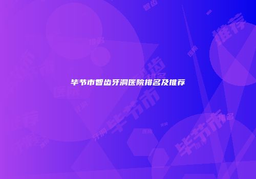 毕节市智齿牙洞医院排名及推荐