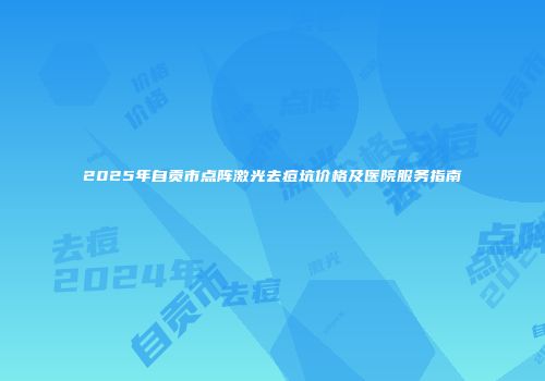 2025年自贡市点阵激光去痘坑价格及医院服务指南