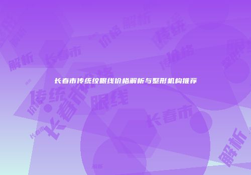 长春市传统纹眼线价格解析与整形机构推荐