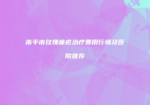 南平市玫瑰痤疮治疗费用行情及医院推荐