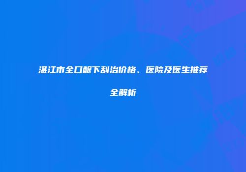 湛江市全口龈下刮治价格、医院及医生推荐全解析