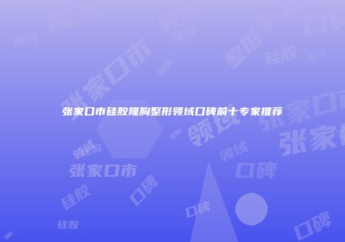 张家口市硅胶隆胸整形领域口碑前十专家推荐