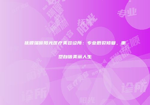 抚顺瑞俪阳光医疗美容诊所：专业唇裂修复，重塑自信美丽人生