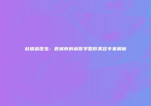 杜银燕医生：晋城市俏丽医学整形美容专家解析