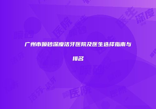 广州市喷砂深度洁牙医院及医生选择指南与排名