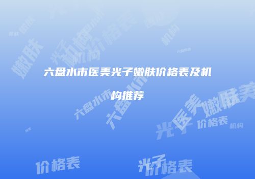 六盘水市医美光子嫩肤价格表及机构推荐