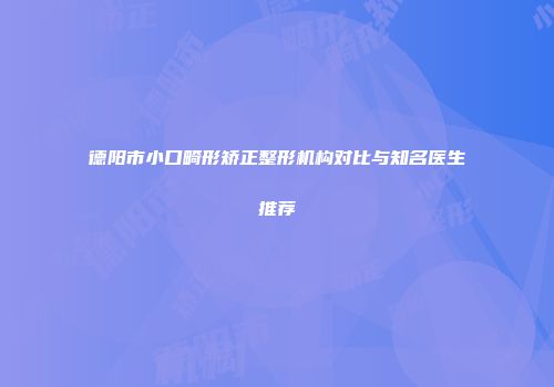 德阳市小口畸形矫正整形机构对比与知名医生推荐