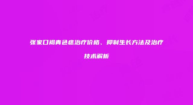 张家口褐青色痣治疗价格、抑制生长方法及治疗技术解析