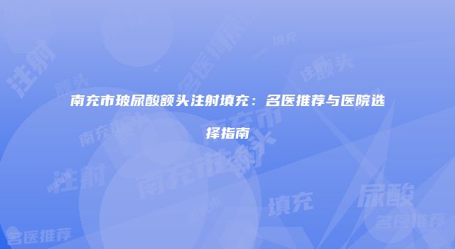 南充市玻尿酸额头注射填充：名医推荐与医院选择指南