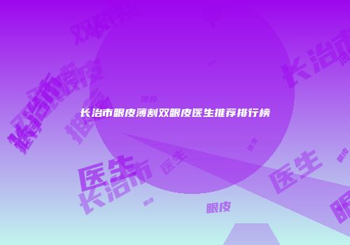 长治市眼皮薄割双眼皮医生推荐排行榜