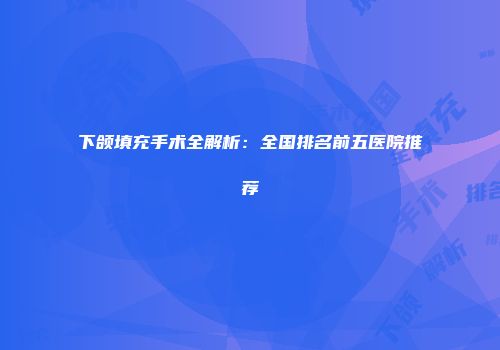 下颌填充手术全解析：全国排名前五医院推荐