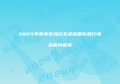 2025年南京市炫白全瓷贴面价格行情及机构推荐