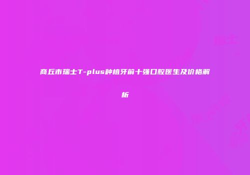 商丘市瑞士T-plus种植牙前十强口腔医生及价格解析