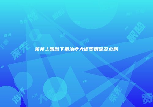 莱芜上眼睑下垂治疗大概费用是多少啊