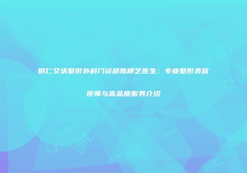 铜仁艾沃整形外科门诊部陈柳艺医生:专业整形美容医师与高品质服务介绍