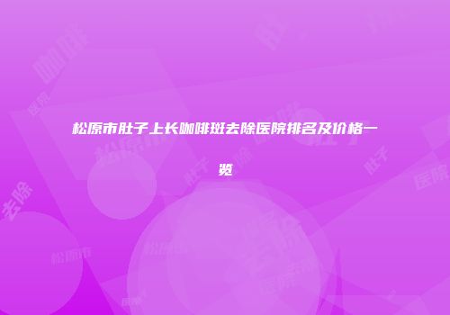 松原市肚子上长咖啡斑去除医院排名及价格一览