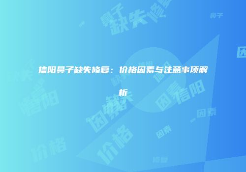 信阳鼻子缺失修复：价格因素与注意事项解析
