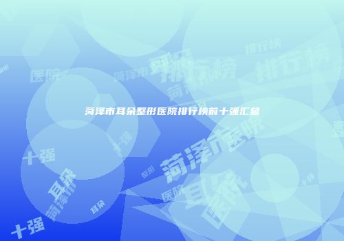 菏泽市耳朵整形医院排行榜前十强汇总