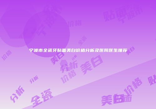 宁波市全瓷牙贴面美白价格分析及医院医生推荐