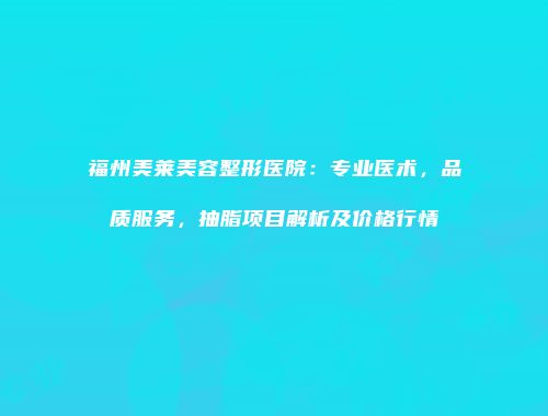 福州美莱美容整形医院：专业医术，品质服务，抽脂项目解析及价格行情