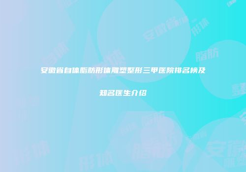 安徽省自体脂肪形体雕塑整形三甲医院排名榜及知名医生介绍