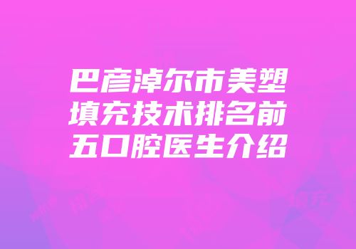 巴彦淖尔市美塑填充技术排名前五口腔医生介绍