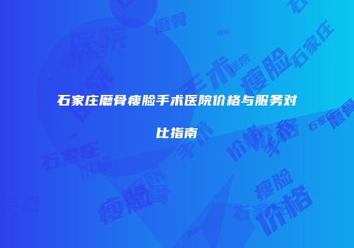石家庄磨骨瘦脸手术医院价格与服务对比指南
