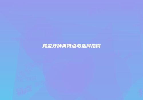 烤瓷牙种类特点与选择指南