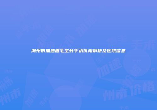 湖州市加速眉毛生长手术价格解析及医院信息