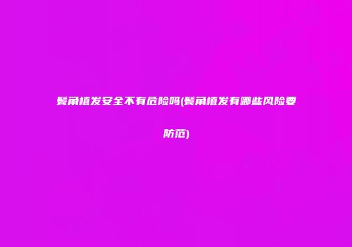 鬓角植发安全不有危险吗(鬓角植发有哪些风险要防范)