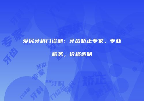 爱民牙科门诊部：牙齿矫正专家，专业服务，价格透明