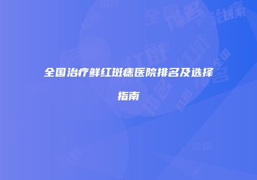 全国治疗鲜红斑痣医院排名及选择指南
