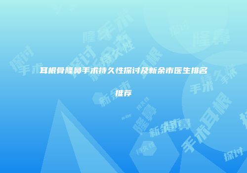 耳根骨隆鼻手术持久性探讨及新余市医生排名推荐