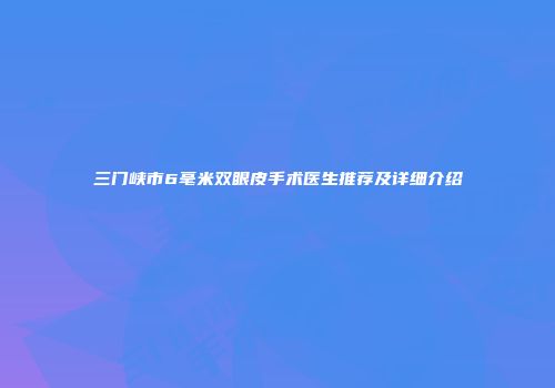 三门峡市6毫米双眼皮手术医生推荐及详细介绍